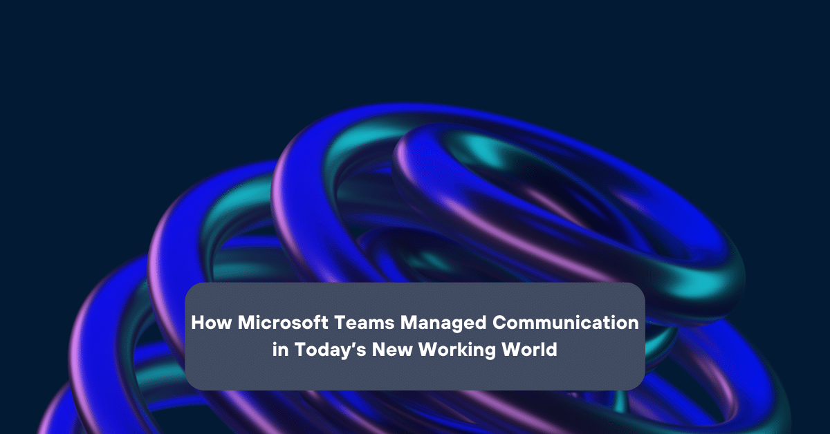 How Microsoft Teams Manages Communication In Todays New Working World ...