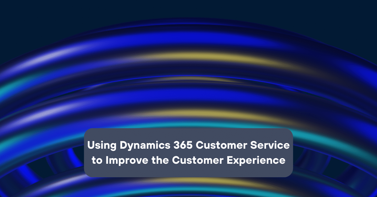 Using Dynamics 365 Customer Service to improve the customer experience ...
